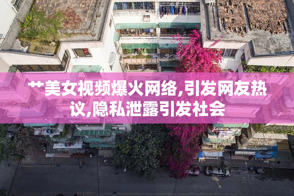 艹美女视频爆火网络,引发网友热议,隐私泄露引发社会