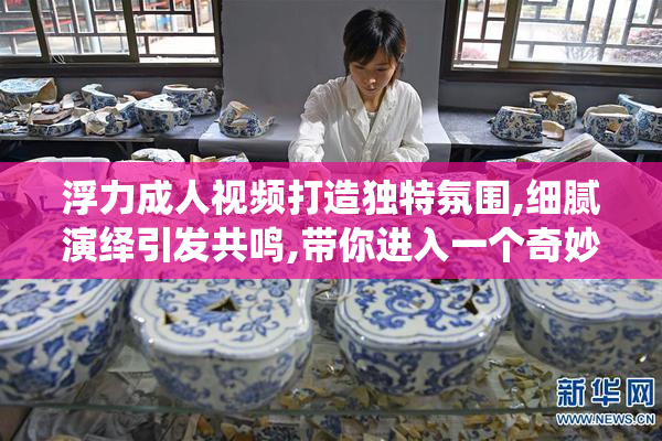 浮力成人视频打造独特氛围,细腻演绎引发共鸣,带你进入一个奇妙而
