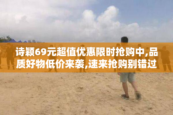 诗颖69元超值优惠限时抢购中,品质好物低价来袭,速来抢购别错过