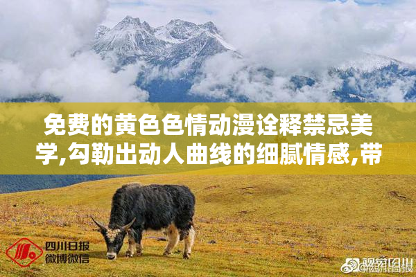 免费的黄色色情动漫诠释禁忌美学,勾勒出动人曲线的细腻情感,带来