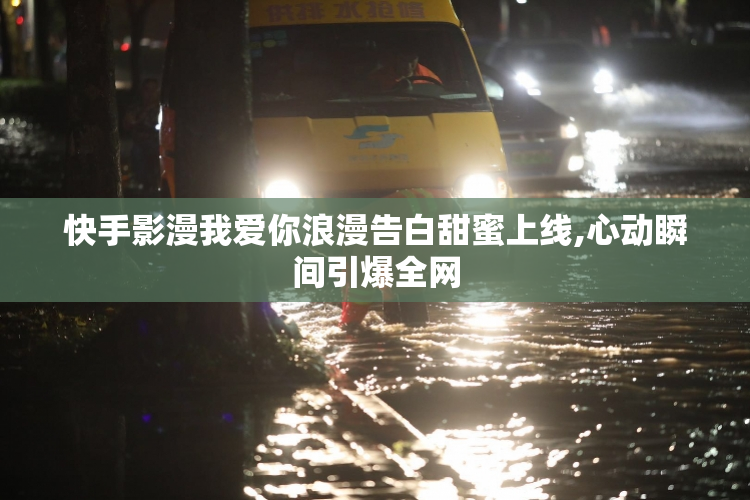 快手影漫我爱你浪漫告白甜蜜上线,心动瞬间引爆全网