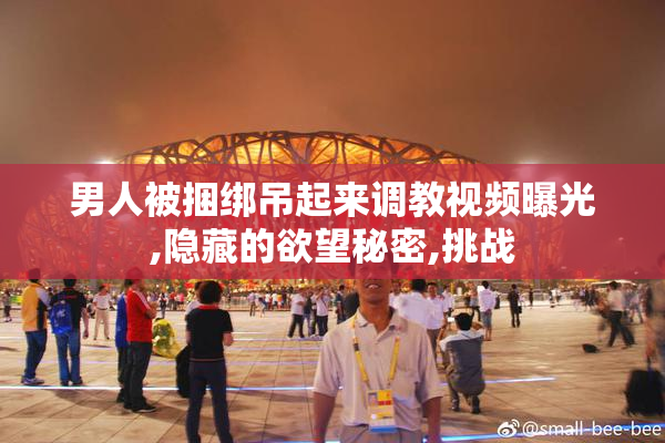 男人被捆绑吊起来调教视频曝光,隐藏的欲望秘密,挑战