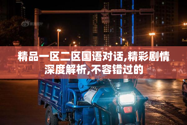 精品一区二区国语对话,精彩剧情深度解析,不容错过的