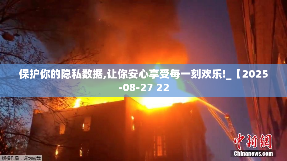 保护你的隐私数据,让你安心享受每一刻欢乐!_【2025-08-27 22