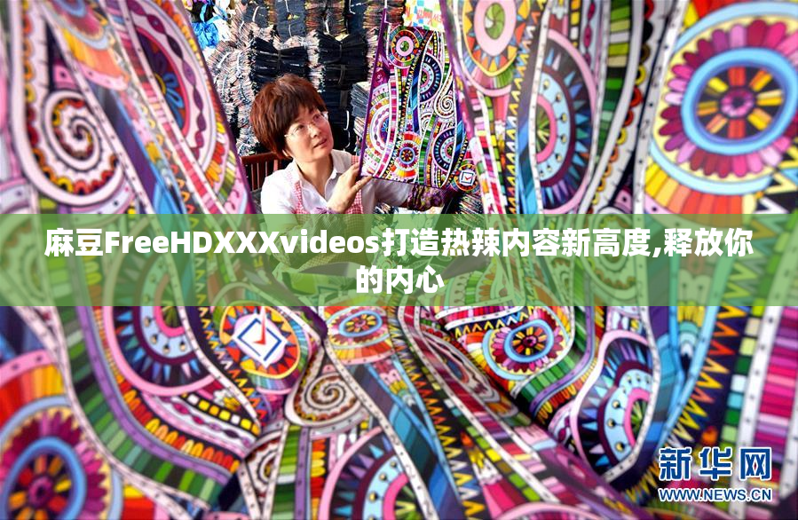 麻豆FreeHDXXXvideos打造热辣内容新高度,释放你的内心