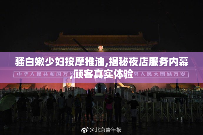 骚白嫩少妇按摩推油,揭秘夜店服务内幕,顾客真实体验