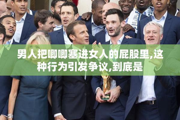 男人把唧唧塞进女人的屁股里,这种行为引发争议,到底是