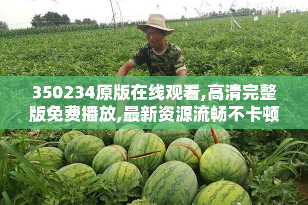 350234原版在线观看,高清完整版免费播放,最新资源流畅不卡顿