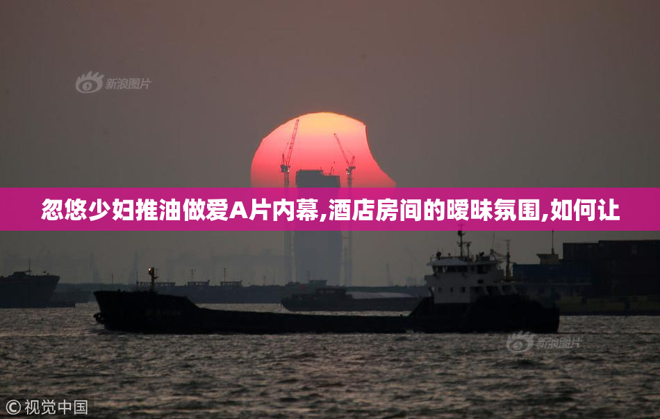 忽悠少妇推油做爱A片内幕,酒店房间的暧昧氛围,如何让