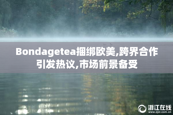 Bondagetea捆绑欧美,跨界合作引发热议,市场前景备受