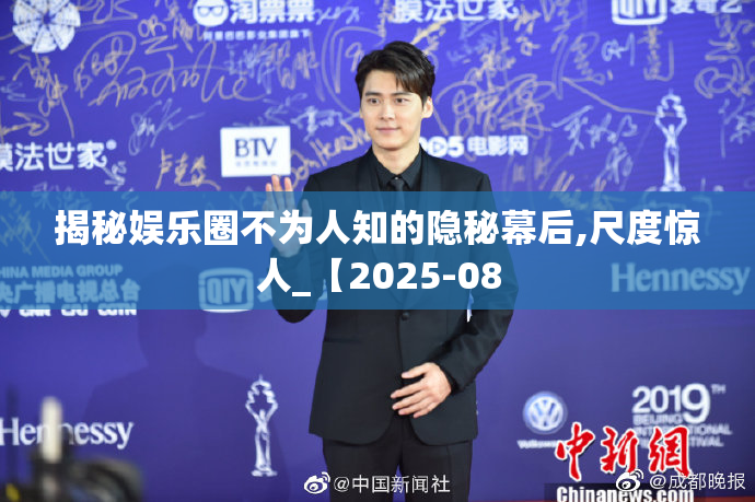 揭秘娱乐圈不为人知的隐秘幕后,尺度惊人_【2025-08