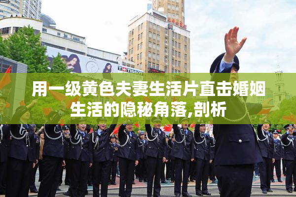 用一级黄色夫妻生活片直击婚姻生活的隐秘角落,剖析