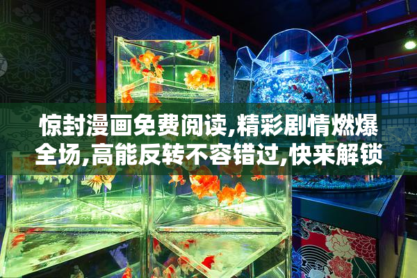 惊封漫画免费阅读,精彩剧情燃爆全场,高能反转不容错过,快来解锁