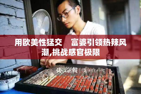 用欧美性猛交    富婆引领热辣风潮,挑战感官极限