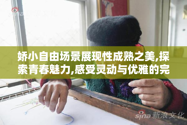 娇小自由场景展现性成熟之美,探索青春魅力,感受灵动与优雅的完美