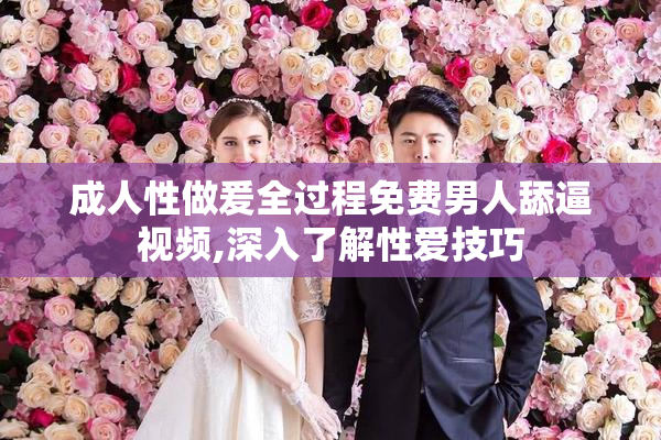 成人性做爰全过程免费男人舔逼视频,深入了解性爱技巧