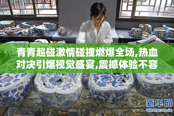 青青超碰激情碰撞燃爆全场,热血对决引爆视觉盛宴,震撼体验不容错过