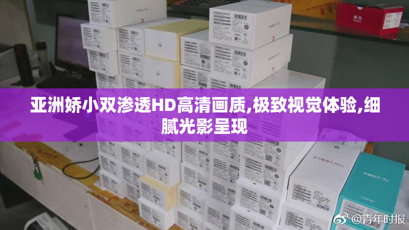 亚洲娇小双渗透HD高清画质,极致视觉体验,细腻光影呈现