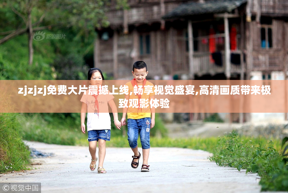 zjzjzj免费大片震撼上线,畅享视觉盛宴,高清画质带来极致观影体验