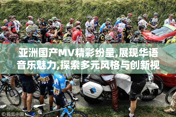 亚洲国产MV精彩纷呈,展现华语音乐魅力,探索多元风格与创新视听盛宴