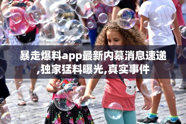 暴走爆料app最新内幕消息速递,独家猛料曝光,真实事件
