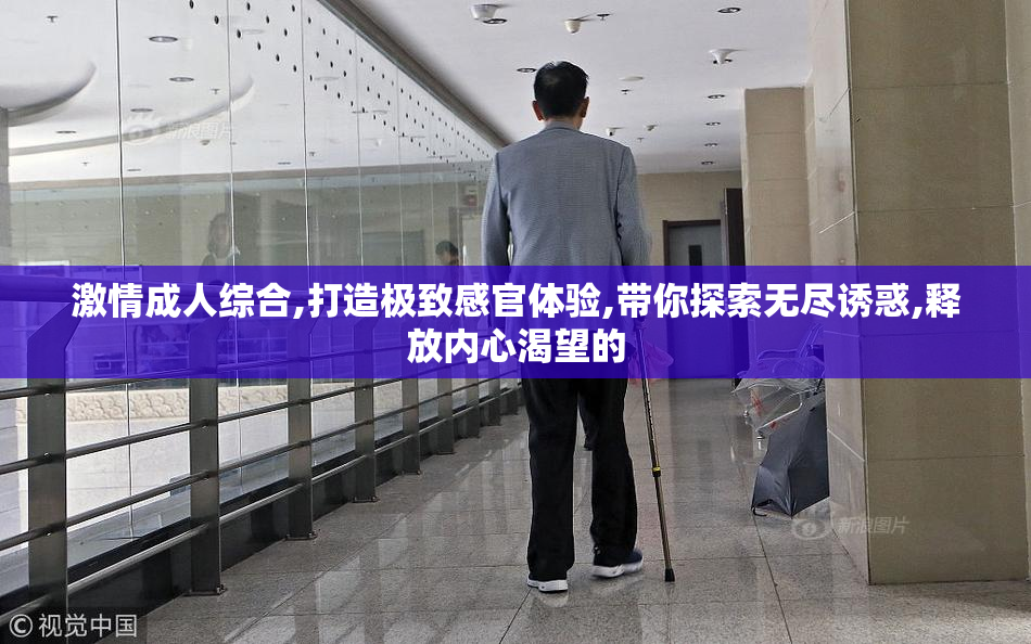 激情成人综合,打造极致感官体验,带你探索无尽诱惑,释放内心渴望的