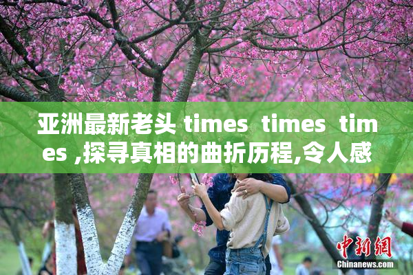 亚洲最新老头 times  times  times ,探寻真相的曲折历程,令人感慨万千