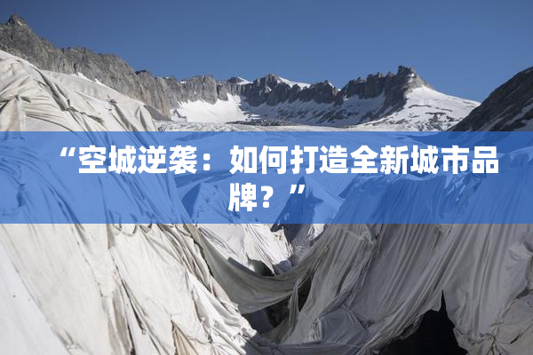 “空城逆袭：如何打造全新城市品牌？”