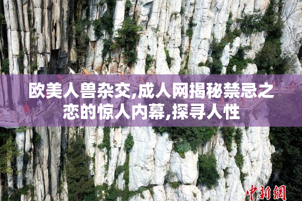 欧美人兽杂交,成人网揭秘禁忌之恋的惊人内幕,探寻人性