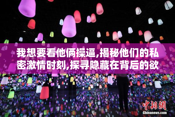 我想要看他俩操逼,揭秘他们的私密激情时刻,探寻隐藏在背后的欲望