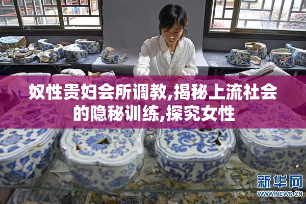 奴性贵妇会所调教,揭秘上流社会的隐秘训练,探究女性