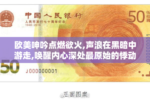 欧美呻吟点燃欲火,声浪在黑暗中游走,唤醒内心深处最原始的悸动与