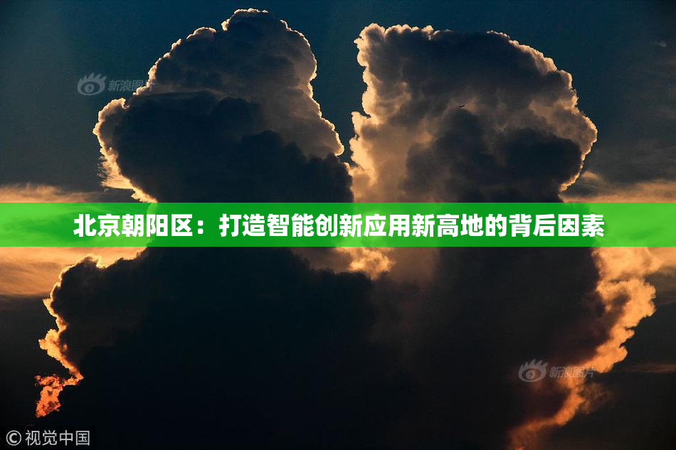 北京朝阳区：打造智能创新应用新高地的背后因素