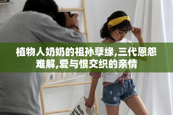 植物人奶奶的祖孙孽缘,三代恩怨难解,爱与恨交织的亲情