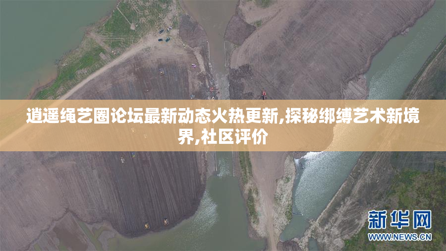 逍遥绳艺圈论坛最新动态火热更新,探秘绑缚艺术新境界,社区评价