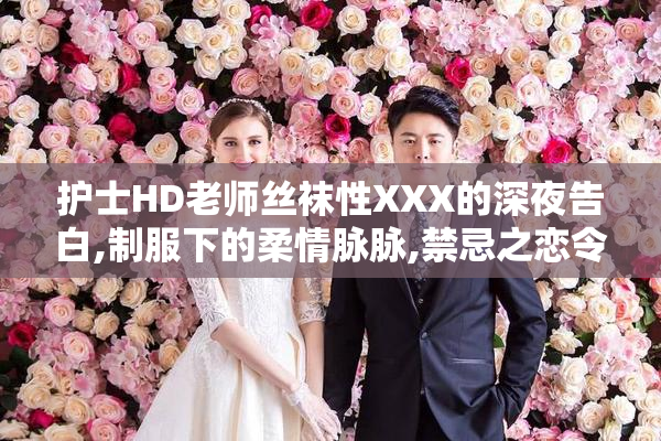 护士HD老师丝袜性XXX的深夜告白,制服下的柔情脉脉,禁忌之恋令人