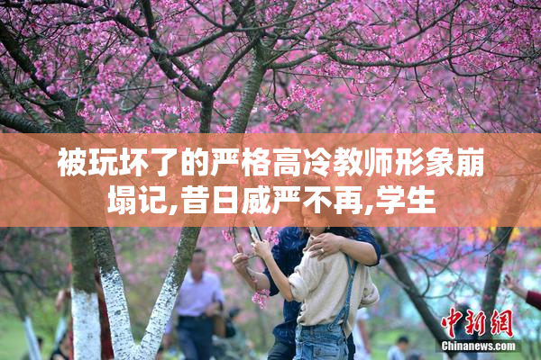 被玩坏了的严格高冷教师形象崩塌记,昔日威严不再,学生