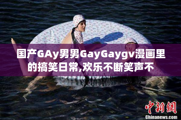 国产GAy男男GayGaygv漫画里的搞笑日常,欢乐不断笑声不
