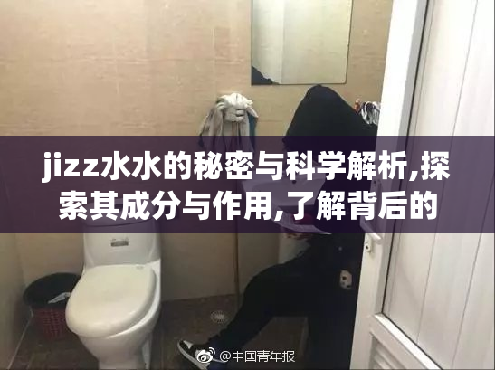 jizz水水的秘密与科学解析,探索其成分与作用,了解背后的生理机制
