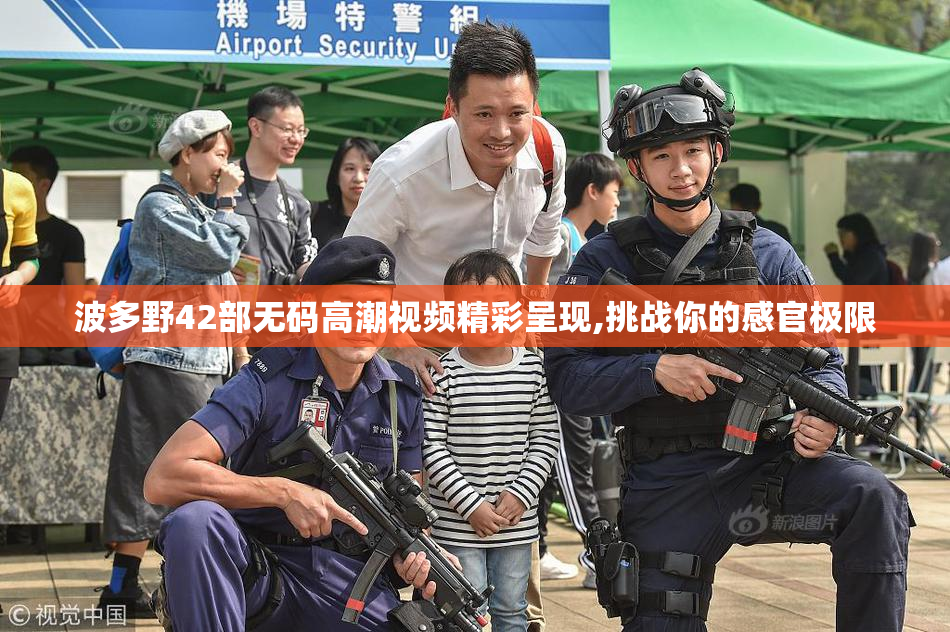 波多野42部无码高潮视频精彩呈现,挑战你的感官极限