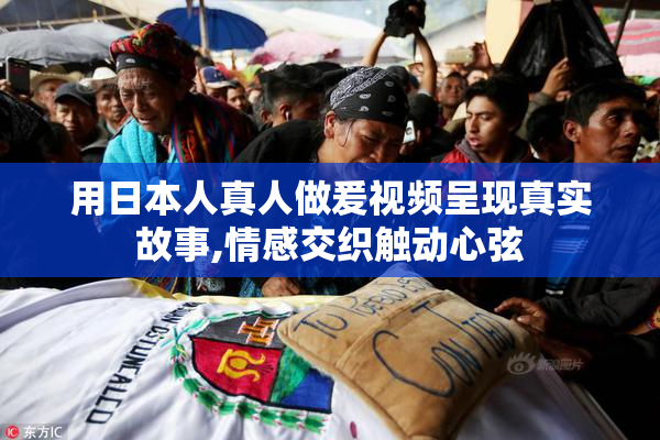 用日本人真人做爰视频呈现真实故事,情感交织触动心弦