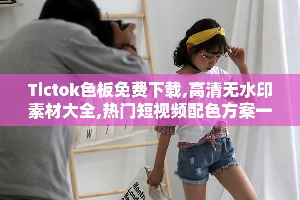 Tictok色板免费下载,高清无水印素材大全,热门短视频配色方案一键