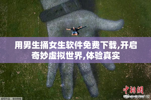 用男生捅女生软件免费下载,开启奇妙虚拟世界,体验真实