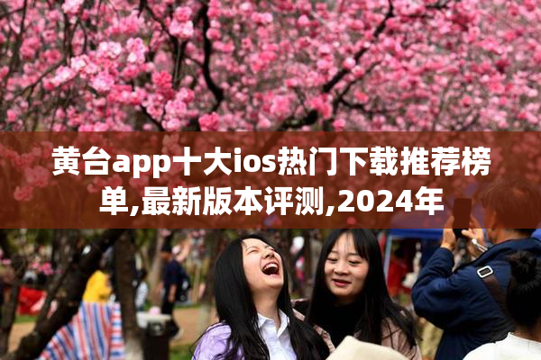 黄台app十大ios热门下载推荐榜单,最新版本评测,2024年