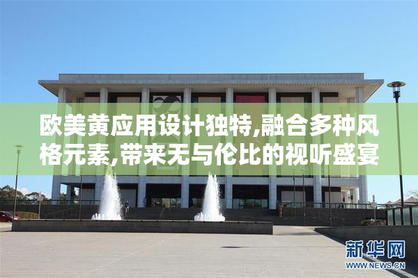 欧美黄应用设计独特,融合多种风格元素,带来无与伦比的视听盛宴