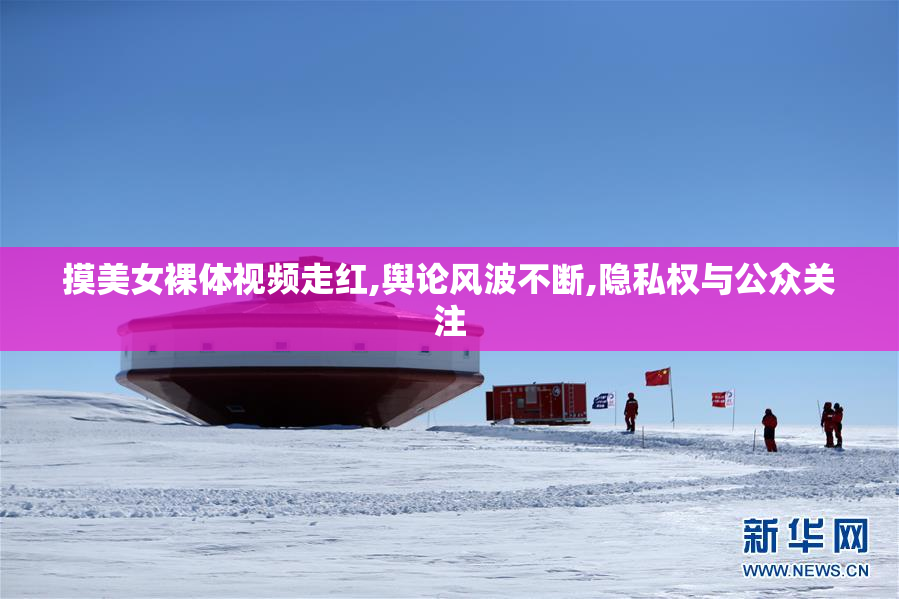 摸美女裸体视频走红,舆论风波不断,隐私权与公众关注