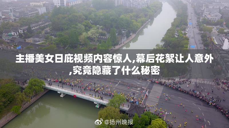 主播美女日庇视频内容惊人,幕后花絮让人意外,究竟隐藏了什么秘密