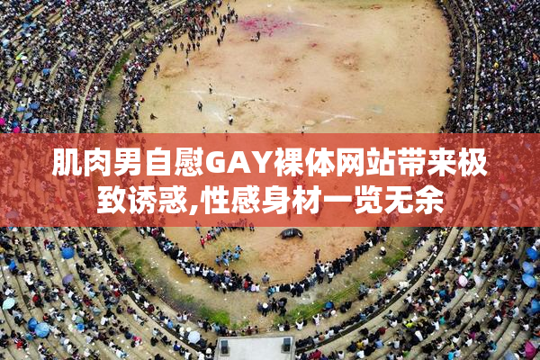肌肉男自慰GAY裸体网站带来极致诱惑,性感身材一览无余