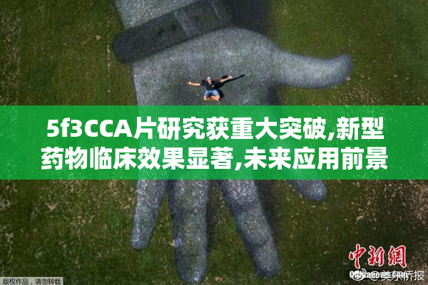 5f3CCA片研究获重大突破,新型药物临床效果显著,未来应用前景广阔