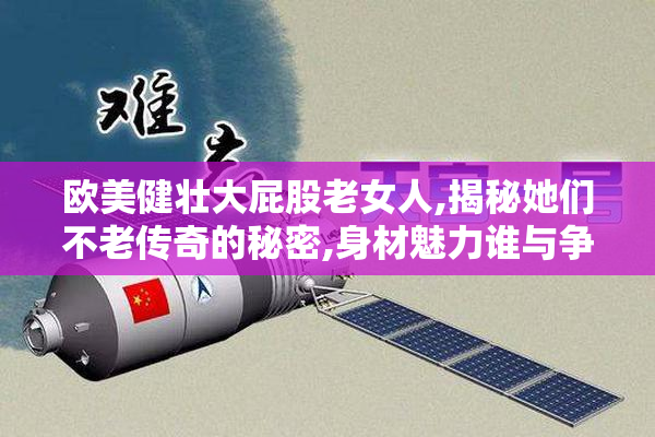 欧美健壮大屁股老女人,揭秘她们不老传奇的秘密,身材魅力谁与争锋